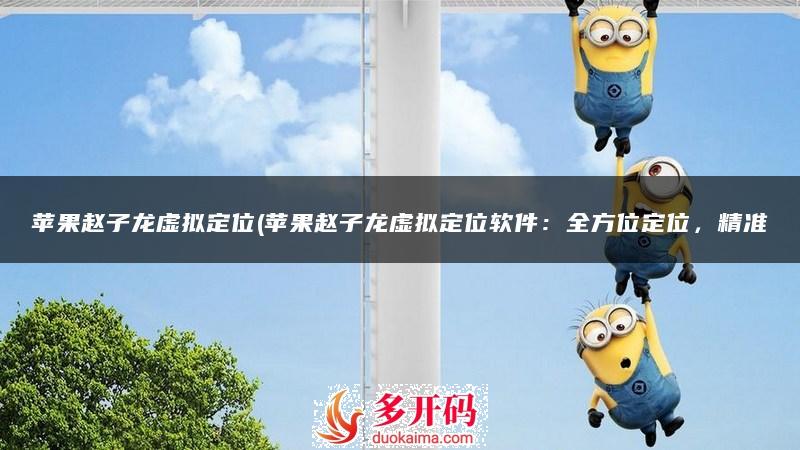 苹果赵子龙虚拟定位(苹果赵子龙虚拟定位软件:全方位定位,精准一键导航)